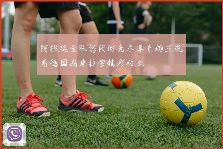 阿根廷全队悠闲时光尽享乐趣正观看德国战库拉索精彩对决