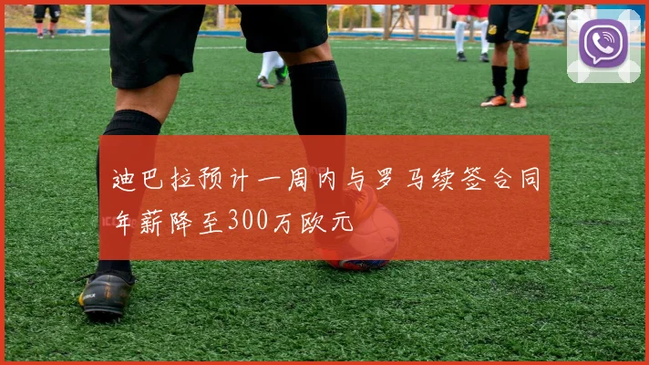 迪巴拉预计一周内与罗马续签合同年薪降至300万欧元