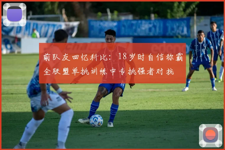 前队友回忆科比：18岁时自信称霸全联盟单挑训练中专挑强者对抗