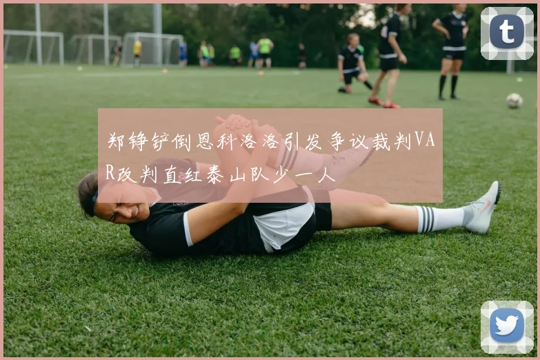 郑铮铲倒恩科洛洛引发争议裁判VAR改判直红泰山队少一人