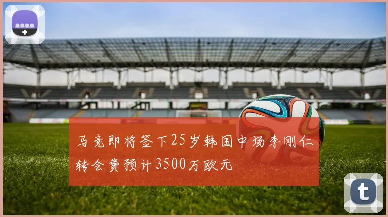 马竞即将签下25岁韩国中场李刚仁转会费预计3500万欧元