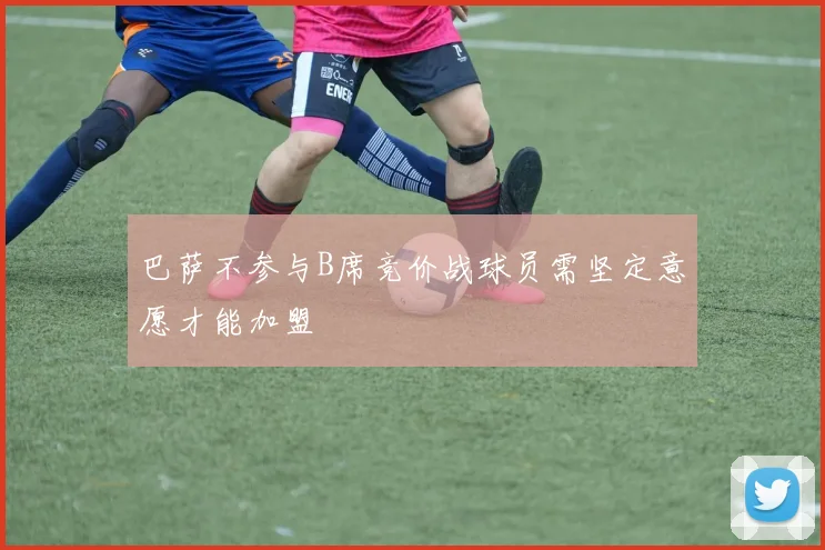 巴萨不参与B席竞价战球员需坚定意愿才能加盟