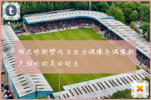 维尼修斯赞内马尔为偶像与偶像朝夕相处的美好时光