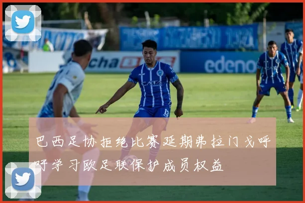巴西足协拒绝比赛延期弗拉门戈呼吁学习欧足联保护成员权益