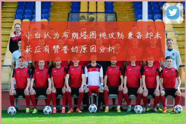 小白认为布朗塔图姆攻防兼备却未获应有赞誉的原因分析