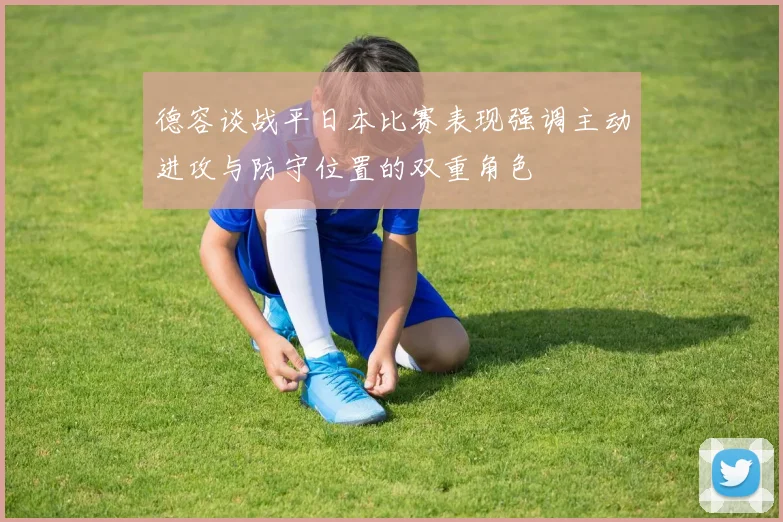 德容谈战平日本比赛表现强调主动进攻与防守位置的双重角色