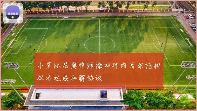小罗比尼奥律师撤回对内马尔指控双方达成和解协议