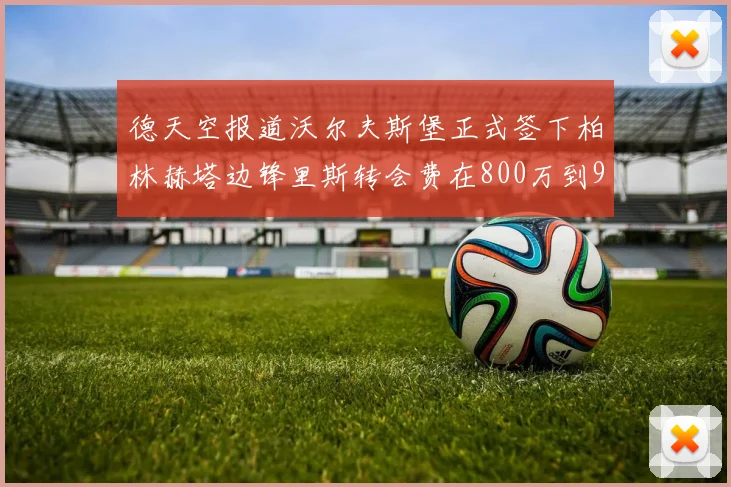 德天空报道沃尔夫斯堡正式签下柏林赫塔边锋里斯转会费在800万到900万欧之间