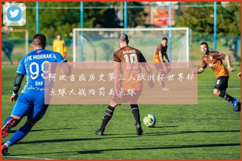 阿坎吉成历史第三人欧洲杯世界杯点球大战均罚丢点球