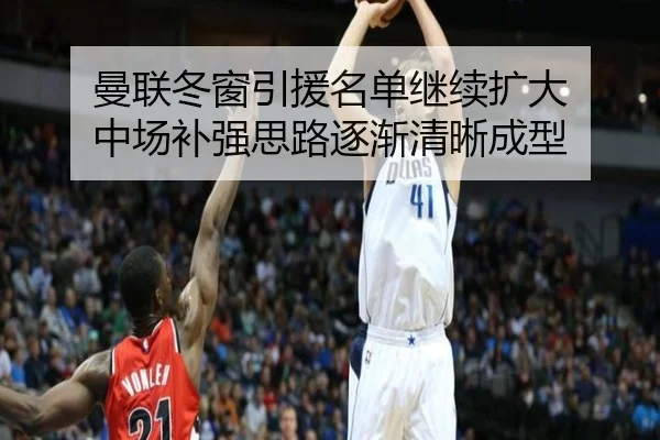 曼联冬窗引援名单继续扩大 中场补强思路逐渐清晰成型